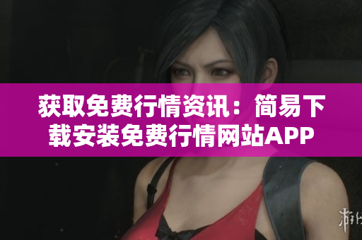 获取免费行情资讯：简易下载安装免费行情网站APP