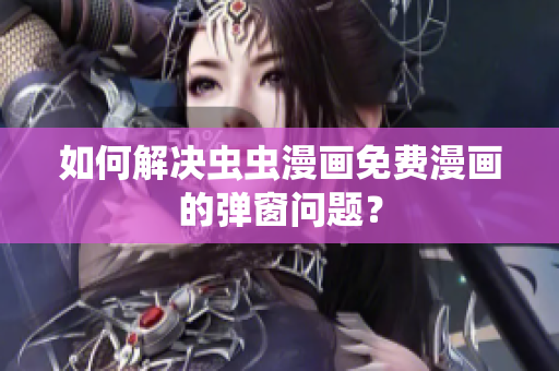 如何解决虫虫漫画免费漫画的弹窗问题？
