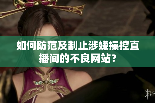 如何防范及制止涉嫌操控直播间的不良网站？
