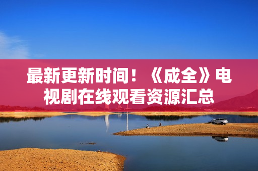 最新更新时间！《成全》电视剧在线观看资源汇总