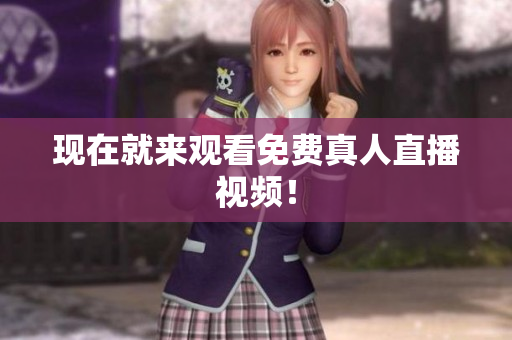 现在就来观看免费真人直播视频！