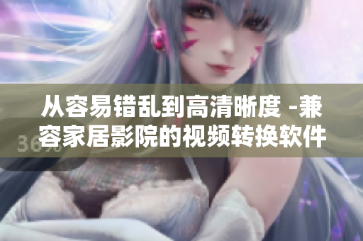 从容易错乱到高清晰度 -兼容家居影院的视频转换软件