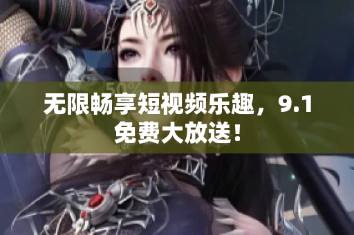 无限畅享短视频乐趣，9.1免费大放送！