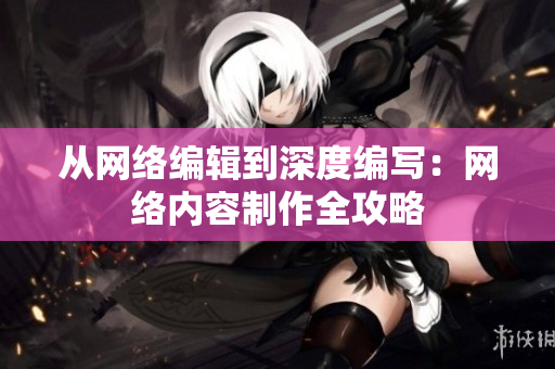 从网络编辑到深度编写：网络内容制作全攻略