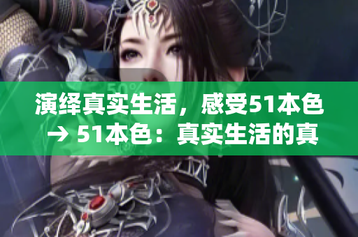 演绎真实生活，感受51本色 → 51本色：真实生活的真挚演绎