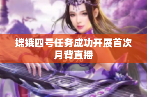 嫦娥四号任务成功开展首次月背直播