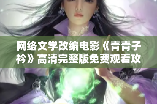 网络文学改编电影《青青子衿》高清完整版免费观看攻略