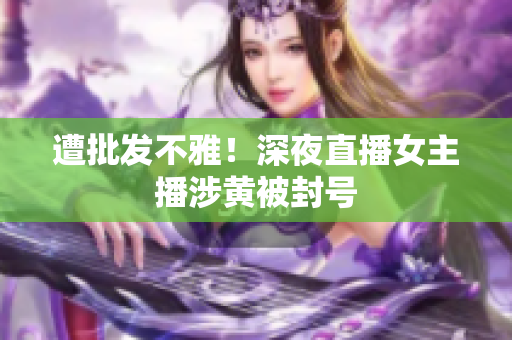 遭批发不雅！深夜直播女主播涉黄被封号