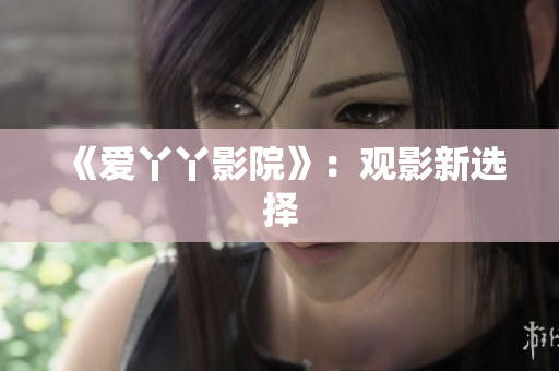 《爱丫丫影院》：观影新选择