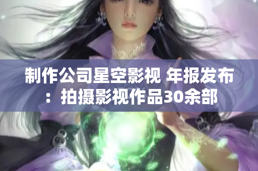 制作公司星空影视 年报发布：拍摄影视作品30余部