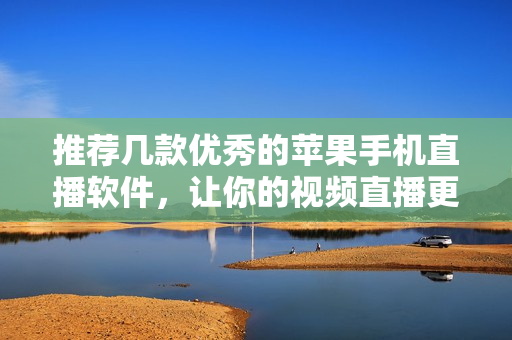 推荐几款优秀的苹果手机直播软件，让你的视频直播更加流畅顺畅！