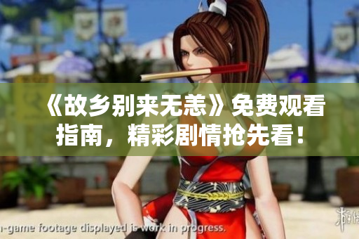 《故乡别来无恙》免费观看指南，精彩剧情抢先看！