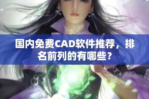 国内免费CAD软件推荐，排名前列的有哪些？