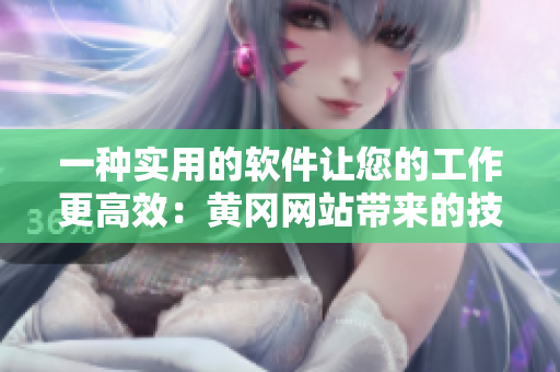 一种实用的软件让您的工作更高效：黄冈网站带来的技术利器