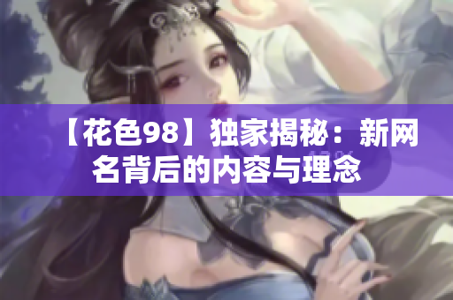 【花色98】独家揭秘：新网名背后的内容与理念