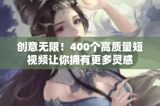 创意无限！400个高质量短视频让你拥有更多灵感