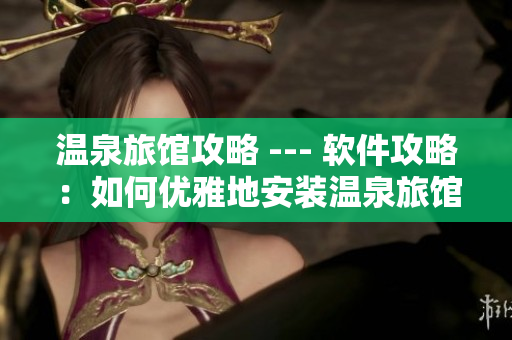 温泉旅馆攻略 --- 软件攻略：如何优雅地安装温泉旅馆预订应用程序