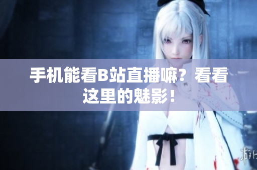 手机能看B站直播嘛？看看这里的魅影！