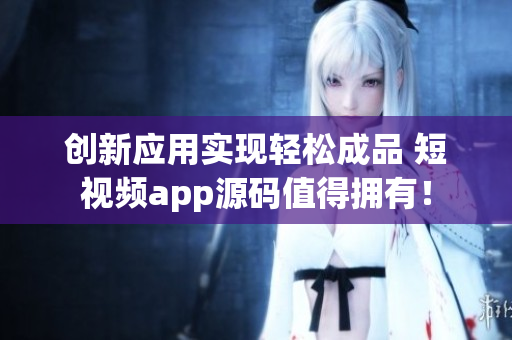 创新应用实现轻松成品 短视频app源码值得拥有！