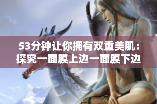 53分钟让你拥有双重美肌：探究一面膜上边一面膜下边