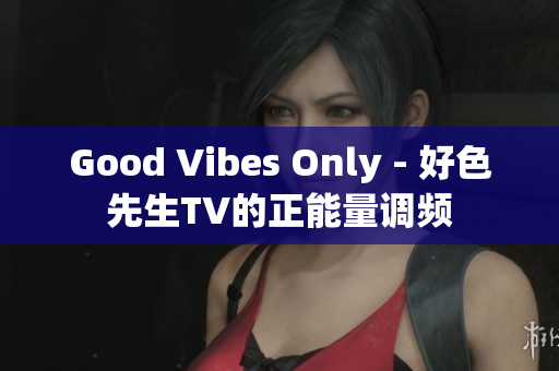 Good Vibes Only - 好色先生TV的正能量调频