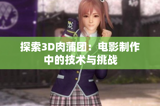 探索3D肉蒲团：电影制作中的技术与挑战