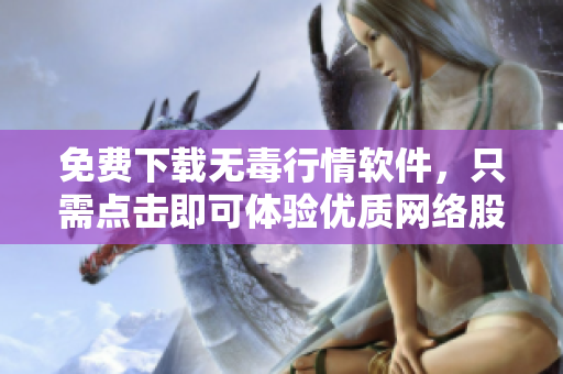 免费下载无毒行情软件，只需点击即可体验优质网络股票服务！