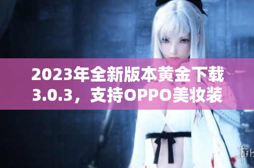 2023年全新版本黄金下载3.0.3，支持OPPO美妆装扮