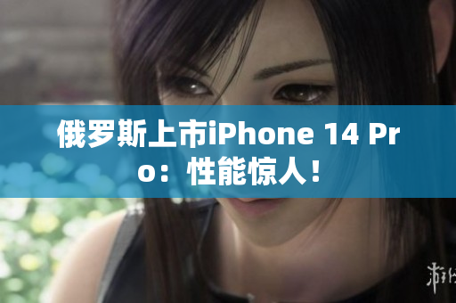 俄罗斯上市iPhone 14 Pro：性能惊人！