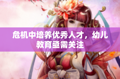 危机中培养优秀人才，幼儿教育亟需关注