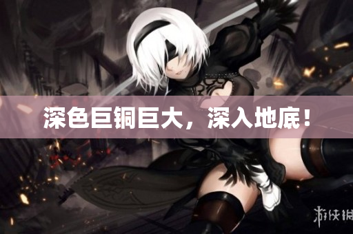 深色巨铜巨大，深入地底！