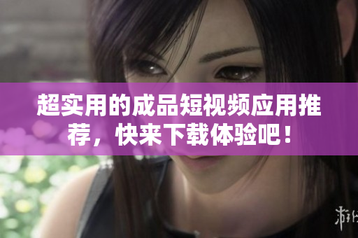 超实用的成品短视频应用推荐，快来下载体验吧！
