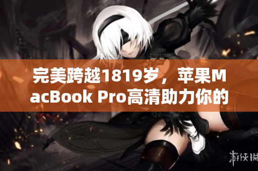 完美跨越1819岁，苹果MacBook Pro高清助力你的网络创作！