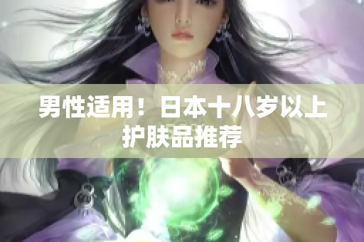 男性适用！日本十八岁以上护肤品推荐