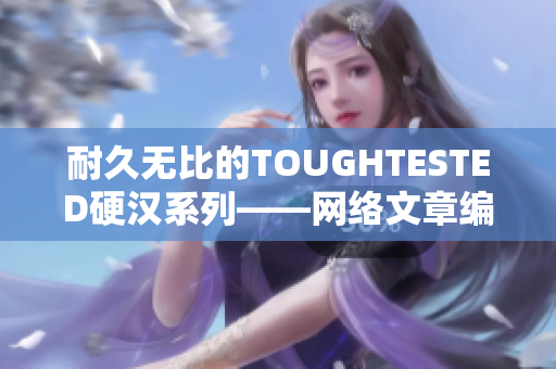 耐久无比的TOUGHTESTED硬汉系列——网络文章编辑推荐！