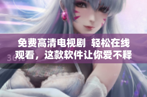 免费高清电视剧  轻松在线观看，这款软件让你爱不释手！