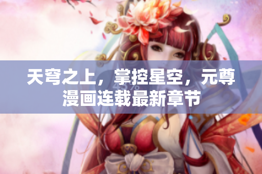 天穹之上，掌控星空，元尊漫画连载最新章节