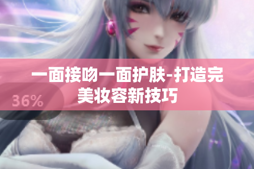 一面接吻一面护肤-打造完美妆容新技巧