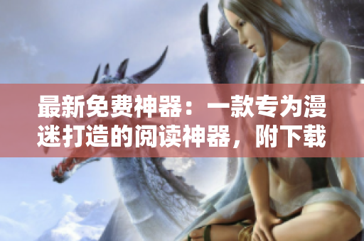 最新免费神器：一款专为漫迷打造的阅读神器，附下载地址