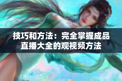 技巧和方法：完全掌握成品直播大全的观视频方法