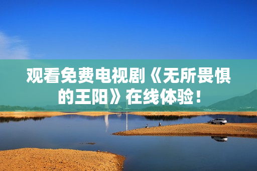 观看免费电视剧《无所畏惧的王阳》在线体验！