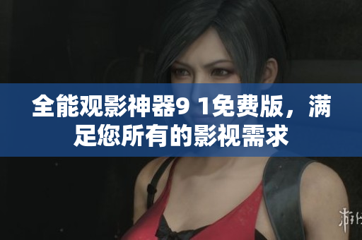 全能观影神器9 1免费版，满足您所有的影视需求