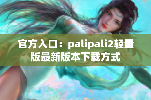 官方入口：palipali2轻量版最新版本下载方式
