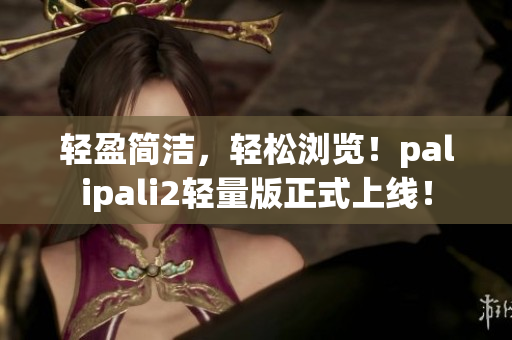 轻盈简洁，轻松浏览！palipali2轻量版正式上线！