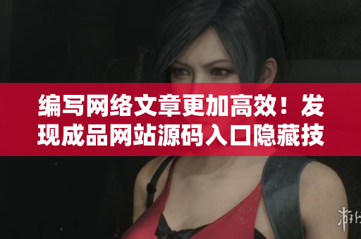 编写网络文章更加高效！发现成品网站源码入口隐藏技巧
