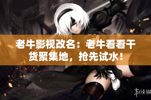 老牛影视改名：老牛看看干货聚集地，抢先试水！