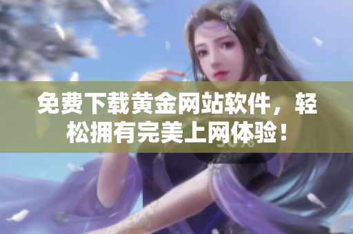 免费下载黄金网站软件，轻松拥有完美上网体验！