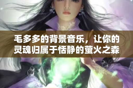 毛多多的背景音乐，让你的灵魂归属于恬静的萤火之森