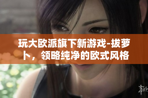 玩大欧派旗下新游戏-拔萝卜，领略纯净的欧式风格