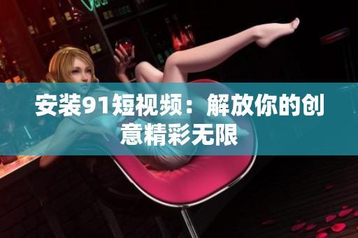 安装91短视频：解放你的创意精彩无限